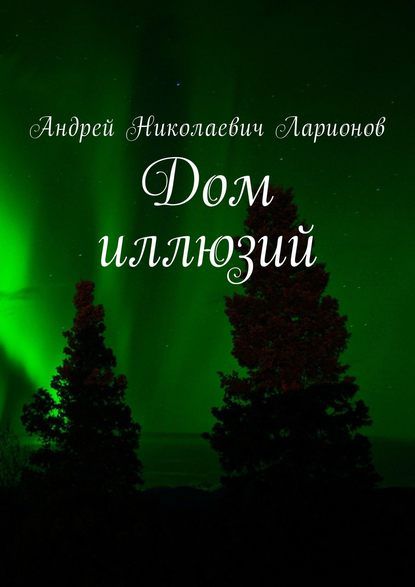 Андрей Николаевич Ларионов Дом иллюзий