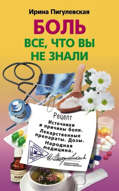 И. С. Пигулевская Боль. Всё, что вы не знали. Источники и причины боли. Лекарственные препараты. Дозы. Народная медицина
